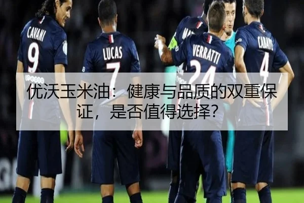 优沃玉米油：健康与品质的双重保证，是否值得选择？