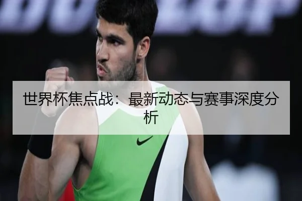 世界杯焦点战：最新动态与赛事深度分析