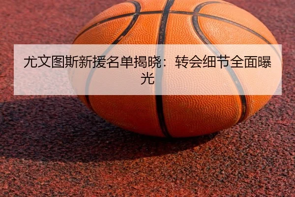 尤文图斯新援名单揭晓：转会细节全面曝光