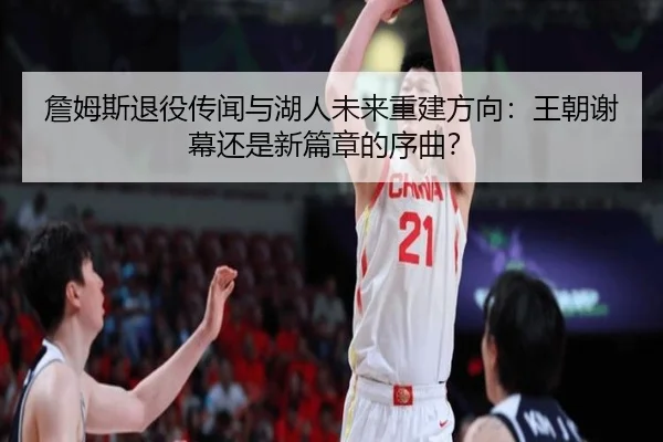 詹姆斯退役传闻与湖人未来重建方向：王朝谢幕还是新篇章的序曲？