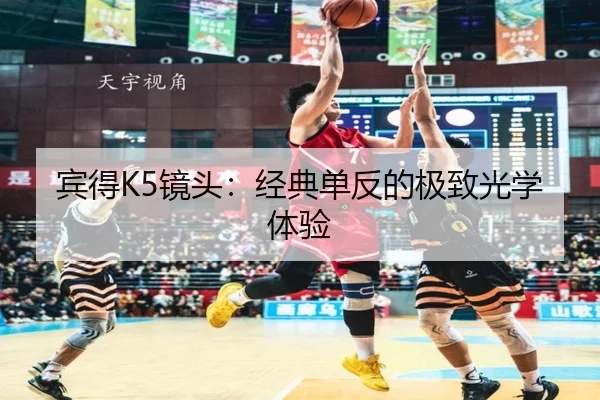 宾得K5镜头：经典单反的极致光学体验